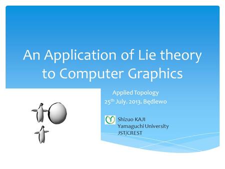 An Application of Lie theory to Computer Graphics Applied Topology 25 th July. 2013. Będlewo Shizuo KAJI Yamaguchi University JST/CREST.
