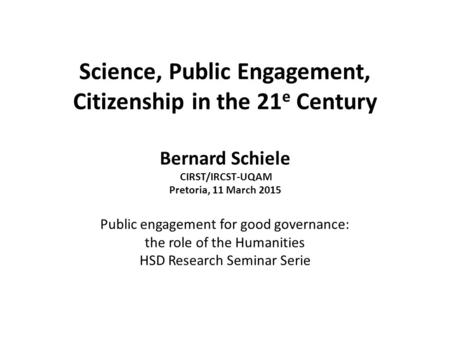Science, Public Engagement, Citizenship in the 21 e Century Bernard Schiele CIRST/IRCST-UQAM Pretoria, 11 March 2015 Public engagement for good governance: