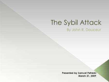The Sybil Attack By John R. Douceur Presented by Samuel Petreski March 31, 2009.
