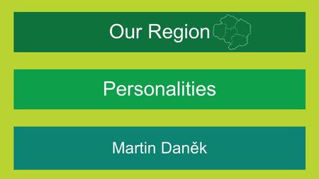 Our Region Martin Daněk What makes our region special for me? Personalities.