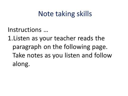 Note taking skills Instructions … 1.Listen as your teacher reads the paragraph on the following page. Take notes as you listen and follow along.