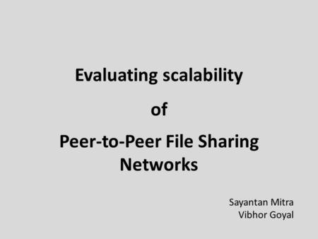 Evaluating scalability Peer-to-Peer File Sharing Networks of Sayantan Mitra Vibhor Goyal.