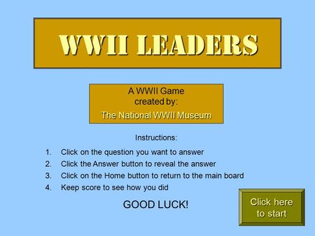WWII Leaders A WWII Game created by: The National WWII Museum Instructions: 1.Click on the question you want to answer 2.Click the Answer button to reveal.