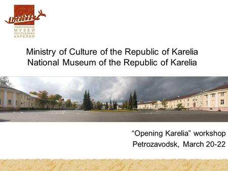 Ministry of Culture of the Republic of Karelia National Museum of the Republic of Karelia “Opening Karelia” workshop Petrozavodsk, March 20-22.