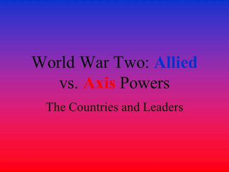 World War Two: Allied vs. Axis Powers The Countries and Leaders.