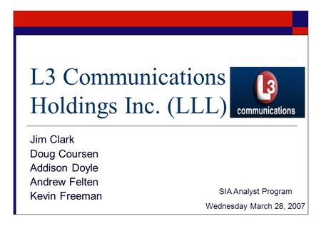 L3 Communications Holdings Inc. (LLL) Jim Clark Doug Coursen Addison Doyle Andrew Felten Kevin Freeman SIA Analyst Program Wednesday March 28, 2007.