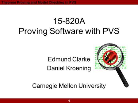 1 Theorem Proving and Model Checking in PVS 15-820A Proving Software with PVS Edmund Clarke Daniel Kroening Carnegie Mellon University.