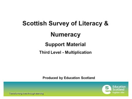 Transforming lives through learning Scottish Survey of Literacy & Numeracy Support Material Third Level - Multiplication Produced by Education Scotland.