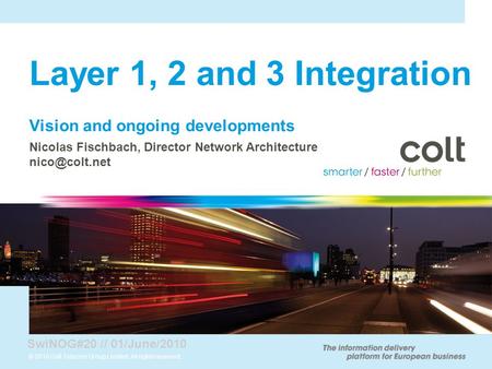 © 2010 Colt Telecom Group Limited. All rights reserved. Layer 1, 2 and 3 Integration Vision and ongoing developments Nicolas Fischbach, Director Network.