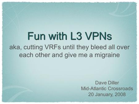 Fun with L3 VPNs aka, cutting VRFs until they bleed all over each other and give me a migraine Dave Diller Mid-Atlantic Crossroads 20 January, 2008.