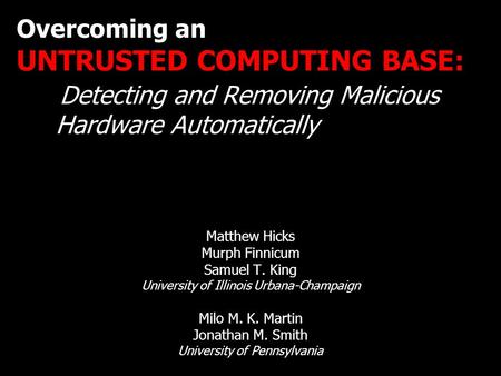 Overcoming an UNTRUSTED COMPUTING BASE: Detecting and Removing Malicious Hardware Automatically Matthew Hicks Murph Finnicum Samuel T. King University.