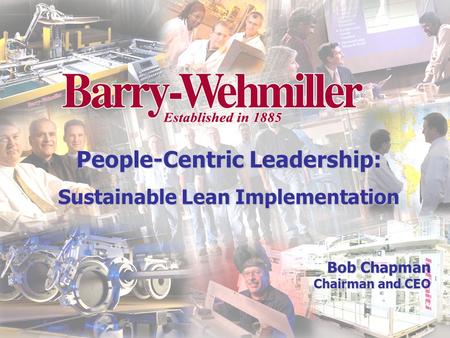 Bob Chapman Chairman and CEO People-Centric Leadership: Sustainable Lean Implementation.