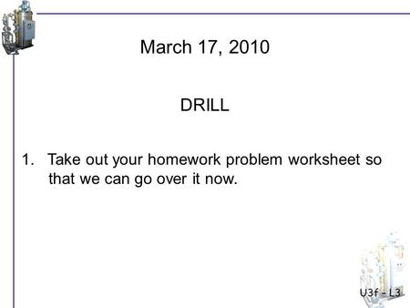 U3f – L3 1. Take out your homework problem worksheet so that we can go over it now. March 17, 2010 DRILL.