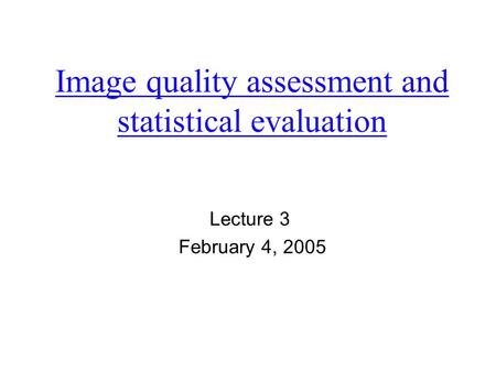 Image quality assessment and statistical evaluation Lecture 3 February 4, 2005.