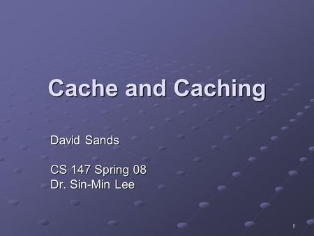 1 Cache and Caching David Sands CS 147 Spring 08 Dr. Sin-Min Lee.