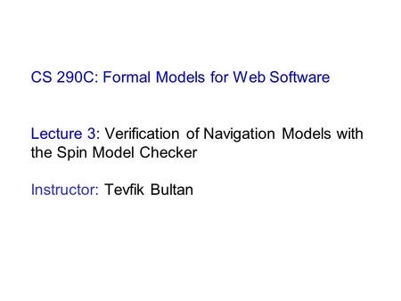 CS 290C: Formal Models for Web Software Lecture 3: Verification of Navigation Models with the Spin Model Checker Instructor: Tevfik Bultan.