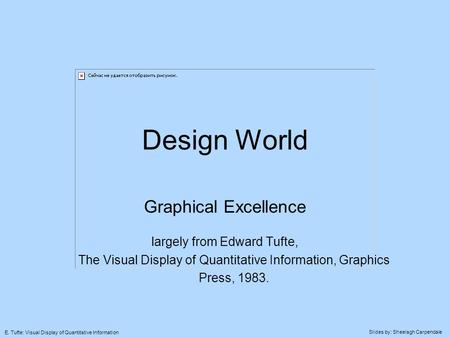 Slides by: Sheelagh Carpendale E. Tufte: Visual Display of Quantitative Information Design World Graphical Excellence largely from Edward Tufte, The Visual.