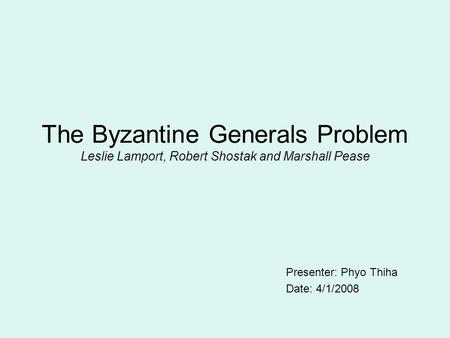 The Byzantine Generals Problem Leslie Lamport, Robert Shostak and Marshall Pease Presenter: Phyo Thiha Date: 4/1/2008.