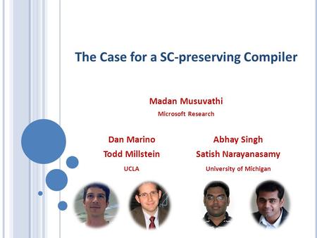 The Case for a SC-preserving Compiler Madan Musuvathi Microsoft Research Dan Marino Todd Millstein UCLA University of Michigan Abhay Singh Satish Narayanasamy.