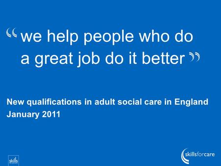 We help people who do a great job do it better New qualifications in adult social care in England January 2011.