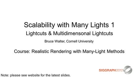 Scalability with Many Lights 1 Lightcuts & Multidimensonal Lightcuts Course: Realistic Rendering with Many-Light Methods Note: please see website for the.