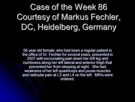 Case of the Week 86 Courtesy of Markus Fechler, DC, Heidelberg, Germany 56 year old female, who had been a regular patient in the office of Dr. Fechler.