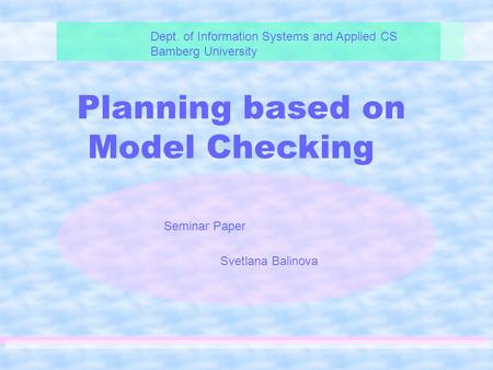 Planning based on Model Checking Dept. of Information Systems and Applied CS Bamberg University Seminar Paper Svetlana Balinova.