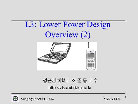 VADA Lab.SungKyunKwan Univ. 1 L3: Lower Power Design Overview (2) 성균관대학교 조 준 동 교수