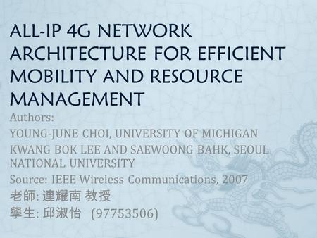 ALL-IP 4G NETWORK ARCHITECTURE FOR EFFICIENT MOBILITY AND RESOURCE MANAGEMENT Authors: YOUNG-JUNE CHOI, UNIVERSITY OF MICHIGAN KWANG BOK LEE AND SAEWOONG.