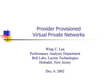 Provider Provisioned Virtual Private Networks Wing C. Lau Performance Analysis Department Bell Labs, Lucent Technologies Holmdel, New Jersey Dec. 6. 2002.