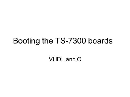 Booting the TS-7300 boards VHDL and C. Overview After looking at the general approach to booting machines (generally PCs) we will now look at the TS-7300.