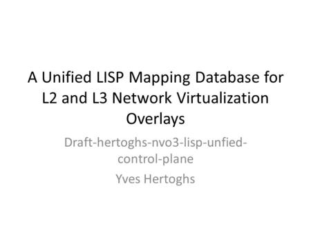 A Unified LISP Mapping Database for L2 and L3 Network Virtualization Overlays Draft-hertoghs-nvo3-lisp-unfied- control-plane Yves Hertoghs.