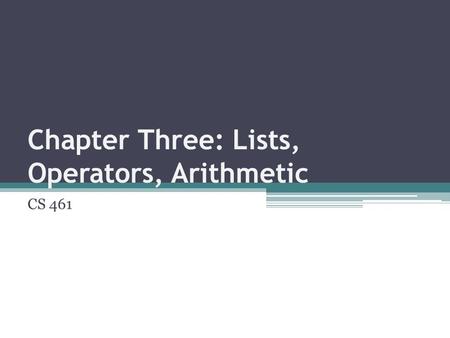 Chapter Three: Lists, Operators, Arithmetic CS 461.