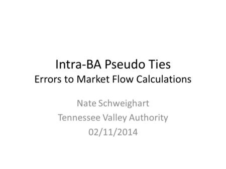 Intra-BA Pseudo Ties Errors to Market Flow Calculations Nate Schweighart Tennessee Valley Authority 02/11/2014.