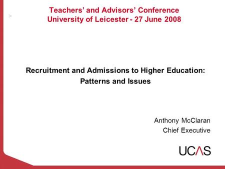 Teachers’ and Advisors’ Conference University of Leicester - 27 June 2008 Recruitment and Admissions to Higher Education: Patterns and Issues Anthony McClaran.
