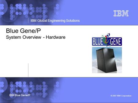 © 2007 IBM Corporation IBM Global Engineering Solutions IBM Blue Gene/P Blue Gene/P System Overview - Hardware.