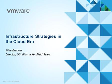 © 2012 VMware Inc. All rights reserved Infrastructure Strategies in the Cloud Era Mike Brunner Director, US Mid-market Field Sales.