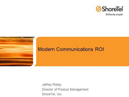 Modern Communications ROI Jeffrey Ridley Director of Product Management ShoreTel, Inc.