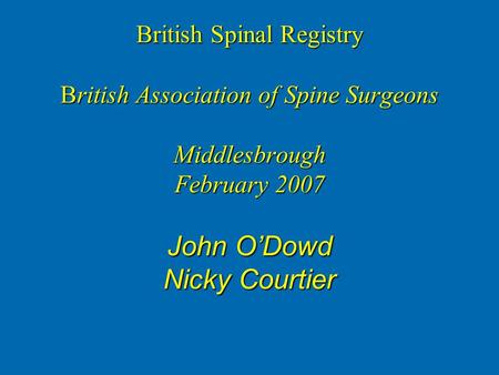 British Spinal Registry British Association of Spine Surgeons Middlesbrough February 2007 John O’Dowd Nicky Courtier.