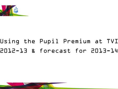 Using the Pupil Premium at TVI 2012-13 & forecast for 2013-14.