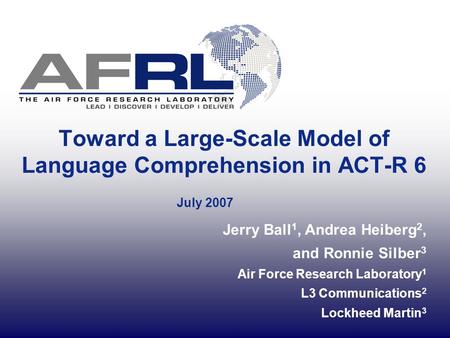 Toward a Large-Scale Model of Language Comprehension in ACT-R 6 July 2007 Jerry Ball 1, Andrea Heiberg 2, and Ronnie Silber 3 Air Force Research Laboratory.