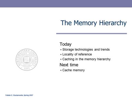 Fabián E. Bustamante, Spring 2007 The Memory Hierarchy Today Storage technologies and trends Locality of reference Caching in the memory hierarchy Next.