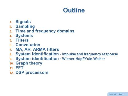 Y(J)S DSP Slide 1 Outline 1. Signals 2. Sampling 3. Time and frequency domains 4. Systems 5. Filters 6. Convolution 7. MA, AR, ARMA filters 8. System identification.