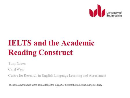 IELTS and the Academic Reading Construct Tony Green Cyril Weir Centre for Research in English Language Learning and Assessment The researchers would like.