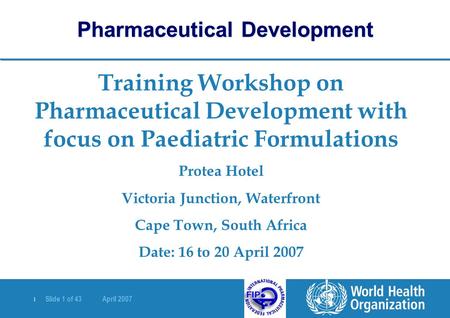 | Slide 1 of 43 April 2007 Training Workshop on Pharmaceutical Development with focus on Paediatric Formulations Protea Hotel Victoria Junction, Waterfront.