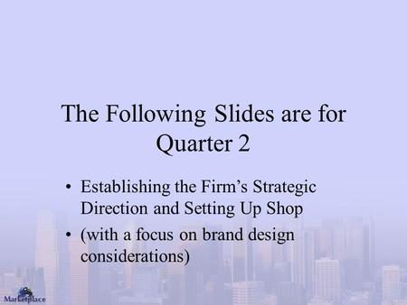 The Following Slides are for Quarter 2 Establishing the Firm’s Strategic Direction and Setting Up Shop (with a focus on brand design considerations)