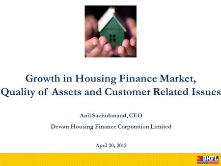 Growth in Housing Finance Market, Quality of Assets and Customer Related Issues April 20, 2012 Anil Sachidanand, CEO Dewan Housing Finance Corporation.
