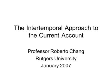 The Intertemporal Approach to the Current Account Professor Roberto Chang Rutgers University January 2007.
