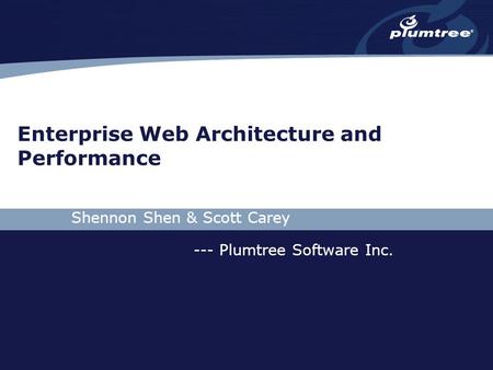 Enterprise Web Architecture and Performance Shennon Shen & Scott Carey --- Plumtree Software Inc.