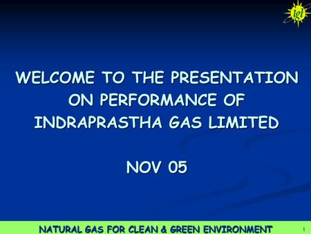 1 NATURAL GAS FOR CLEAN & GREEN ENVIRONMENT 1 1 WELCOME TO THE PRESENTATION ON PERFORMANCE OF INDRAPRASTHA GAS LIMITED NOV 05.